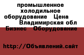 промышленное холодильное оборудование › Цена ­ 15 000 - Владимирская обл. Бизнес » Оборудование   